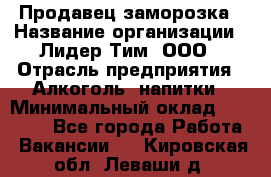 Продавец заморозка › Название организации ­ Лидер Тим, ООО › Отрасль предприятия ­ Алкоголь, напитки › Минимальный оклад ­ 28 500 - Все города Работа » Вакансии   . Кировская обл.,Леваши д.